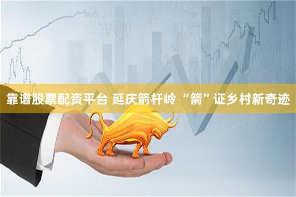 靠谱股票配资平台 延庆箭杆岭 “箭”证乡村新奇迹