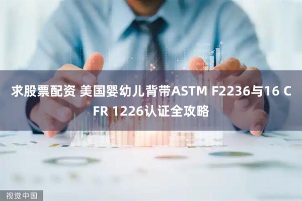 求股票配资 美国婴幼儿背带ASTM F2236与16 CFR 1226认证全攻略