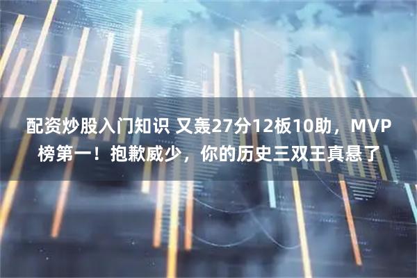 配资炒股入门知识 又轰27分12板10助，MVP榜第一！抱歉威少，你的历史三双王真悬了