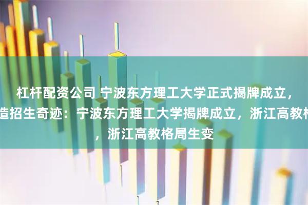 杠杆配资公司 宁波东方理工大学正式揭牌成立,11天创造招生奇迹:宁波东方理工大学揭牌成立,浙江高教格局生变