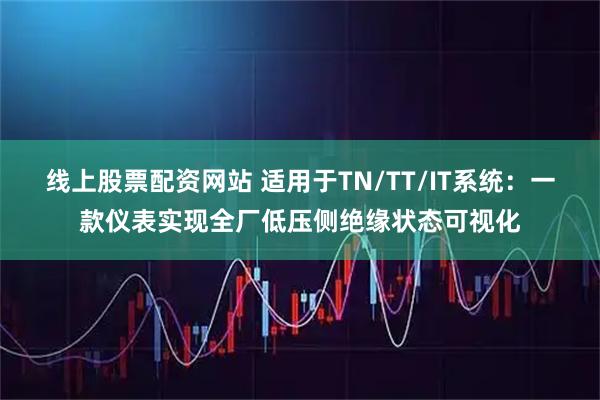 线上股票配资网站 适用于TN/TT/IT系统:一款仪表实现全厂低压侧绝缘状态可视化