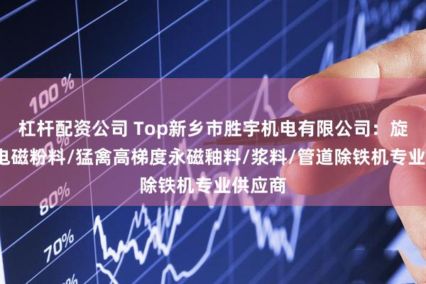 杠杆配资公司 Top新乡市胜宇机电有限公司:旋转式/电磁粉料/猛禽高梯度永磁釉料/浆料/管道除铁机专业供应商