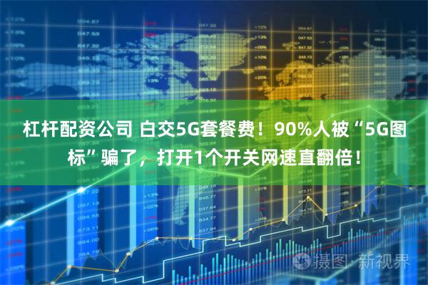 杠杆配资公司 白交5G套餐费!90%人被“5G图标”骗了,打开1个开关网速直翻倍!