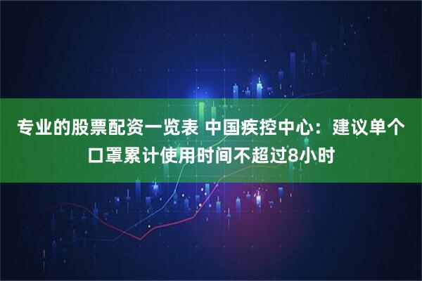 专业的股票配资一览表 中国疾控中心：建议单个口罩累计使用时间不超过8小时