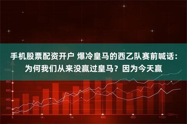 手机股票配资开户 爆冷皇马的西乙队赛前喊话：为何我们从来没赢过皇马？因为今天赢