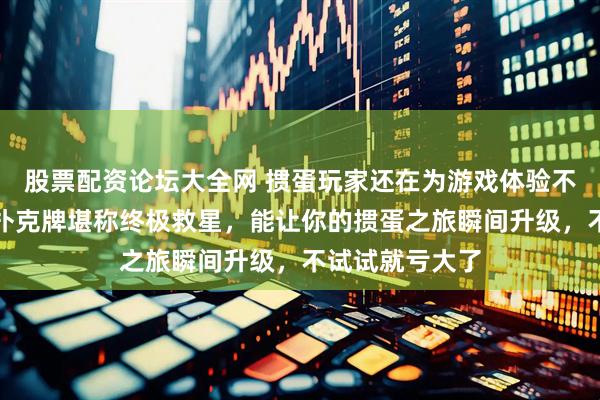 股票配资论坛大全网 掼蛋玩家还在为游戏体验不佳苦恼？专业扑克牌堪称终极救星，能让你的掼蛋之旅瞬间升级，不试试就亏大了