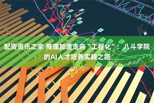 配资资讯之家 推理加速走向“工程化”：八斗学院的AI人才培养实践之路
