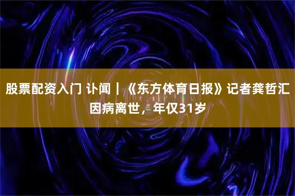 股票配资入门 讣闻｜《东方体育日报》记者龚哲汇因病离世，年仅31岁