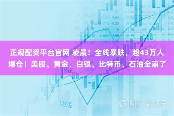 正规配资平台官网 凌晨！全线暴跌，超43万人爆仓！美股、黄金、白银、比特币、石油全崩了