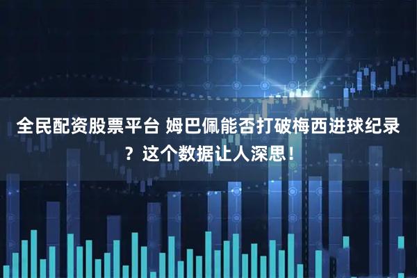 全民配资股票平台 姆巴佩能否打破梅西进球纪录？这个数据让人深思！
