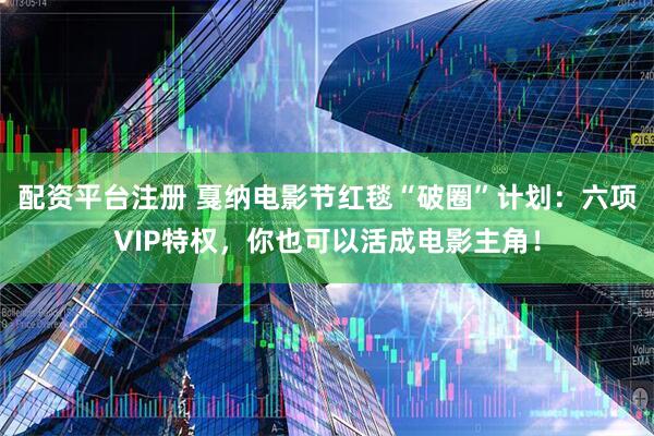 配资平台注册 戛纳电影节红毯“破圈”计划：六项VIP特权，你也可以活成电影主角！