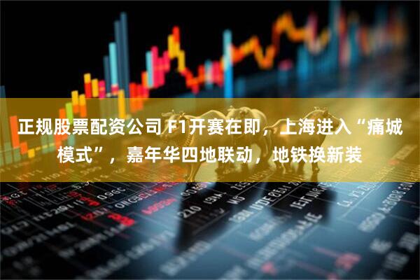 正规股票配资公司 F1开赛在即，上海进入“痛城模式”，嘉年华四地联动，地铁换新装