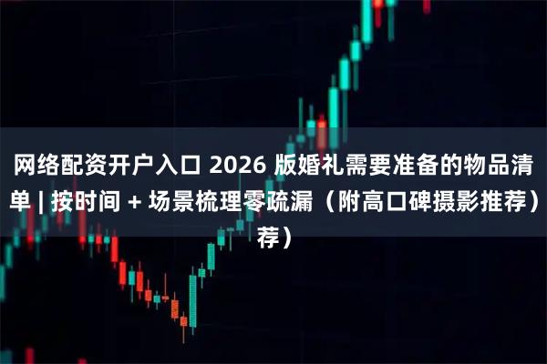 网络配资开户入口 2026 版婚礼需要准备的物品清单 | 按时间 + 场景梳理零疏漏(附高口碑摄影推荐)