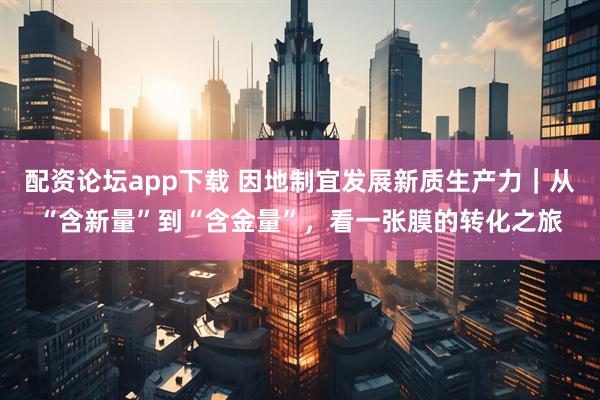 配资论坛app下载 因地制宜发展新质生产力|从“含新量”到“含金量”,看一张膜的转化之旅