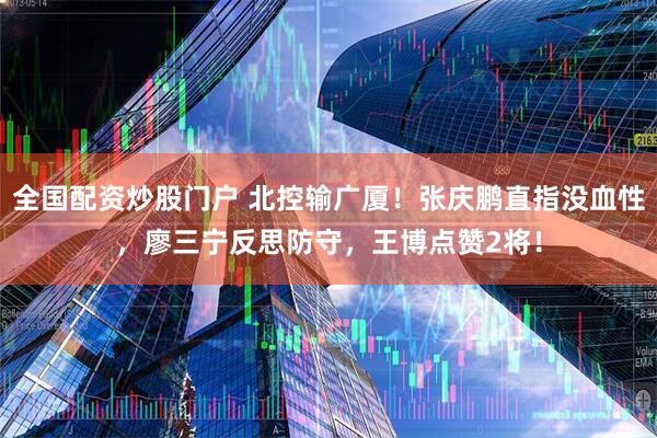 全国配资炒股门户 北控输广厦!张庆鹏直指没血性,廖三宁反思防守,王博点赞2将!