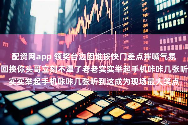 配资网app 领奖台边因谁按快门差点拌嘴气氛要炸时莎莎丢出一句下回换你头哥立刻不犟了老老实实举起手机咔咔几张听到这成为现场最大笑点