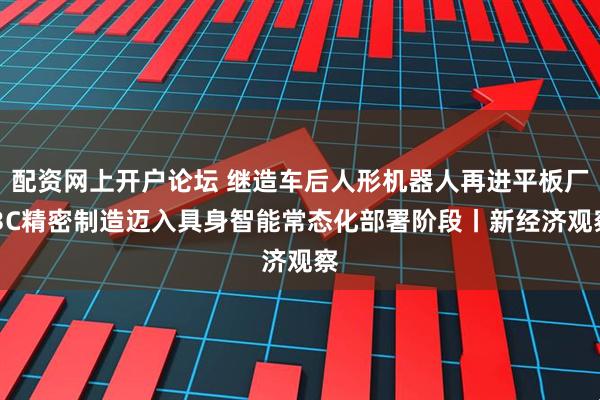 配资网上开户论坛 继造车后人形机器人再进平板厂 3C精密制造迈入具身智能常态化部署阶段丨新经济观察