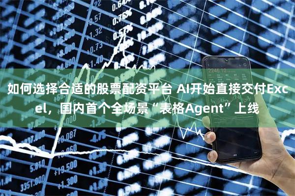 如何选择合适的股票配资平台 AI开始直接交付Excel,国内首个全场景“表格Agent”上线