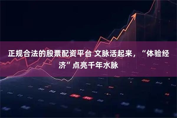 正规合法的股票配资平台 文脉活起来，“体验经济”点亮千年水脉