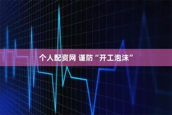 个人配资网 谨防“开工泡沫”