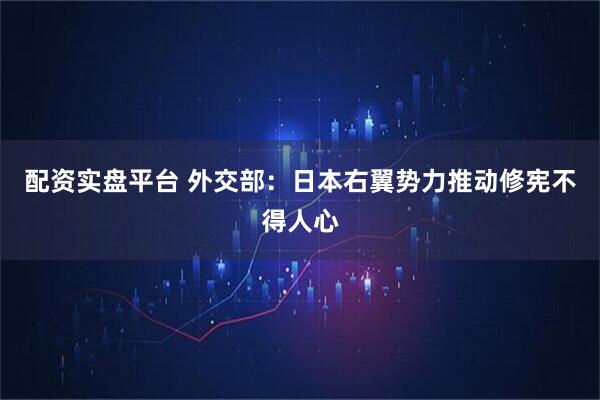 配资实盘平台 外交部：日本右翼势力推动修宪不得人心
