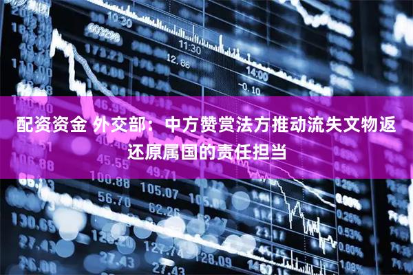 配资资金 外交部：中方赞赏法方推动流失文物返还原属国的责任担当