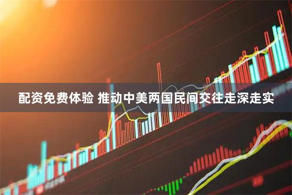 配资免费体验 推动中美两国民间交往走深走实
