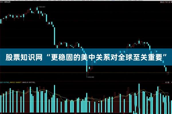 股票知识网 “更稳固的美中关系对全球至关重要”