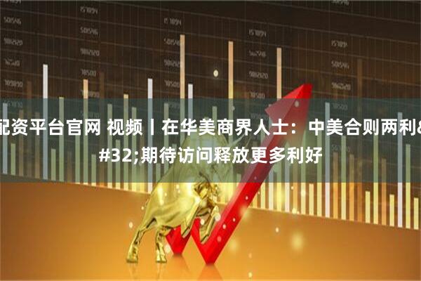 配资平台官网 视频丨在华美商界人士：中美合则两利 期待访问释放更多利好