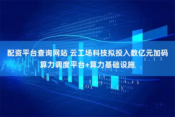 配资平台查询网站 云工场科技拟投入数亿元加码算力调度平台+算力基础设施