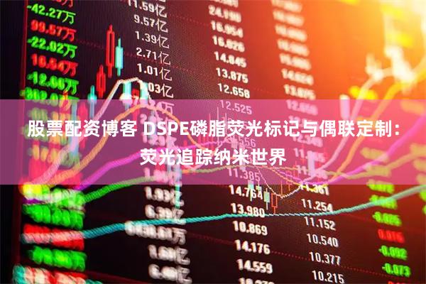 股票配资博客 DSPE磷脂荧光标记与偶联定制：荧光追踪纳米世界