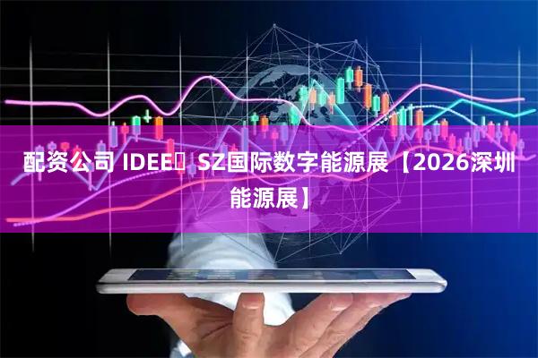配资公司 IDEE・SZ国际数字能源展【2026深圳能源展】