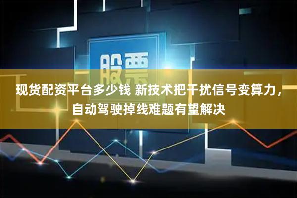 现货配资平台多少钱 新技术把干扰信号变算力，自动驾驶掉线难题有望解决