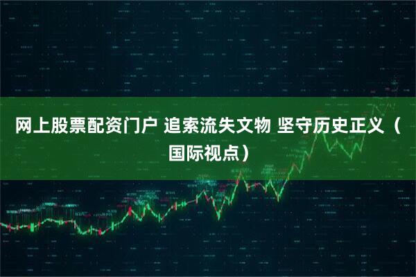 网上股票配资门户 追索流失文物 坚守历史正义（国际视点）