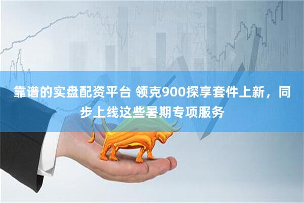 靠谱的实盘配资平台 领克900探享套件上新，同步上线这些暑期专项服务