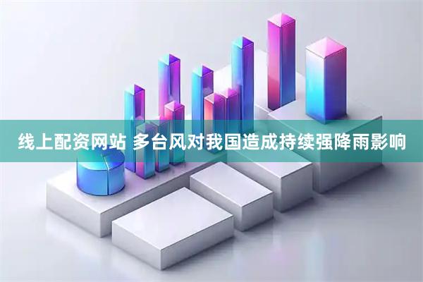线上配资网站 多台风对我国造成持续强降雨影响