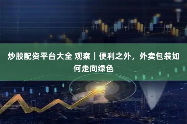 炒股配资平台大全 观察｜便利之外，外卖包装如何走向绿色