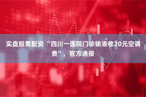 实盘股票配资 “四川一医院门诊输液收20元空调费”，官方通报