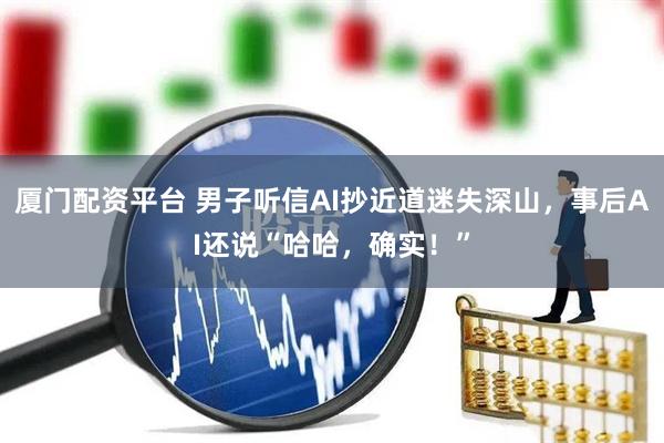 厦门配资平台 男子听信AI抄近道迷失深山，事后AI还说“哈哈，确实！”