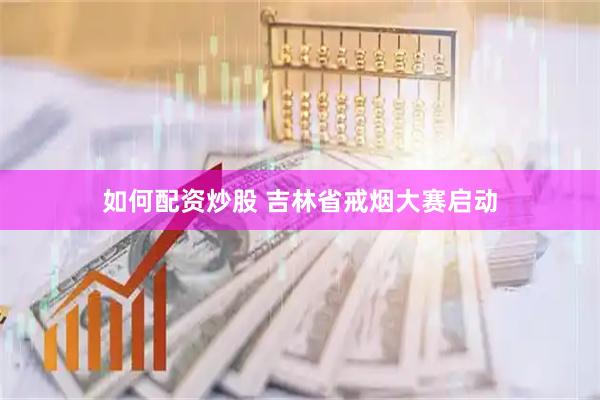 如何配资炒股 吉林省戒烟大赛启动